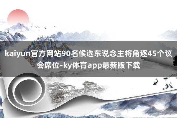 kaiyun官方网站90名候选东说念主将角逐45个议会席位-ky体育app最新版下载