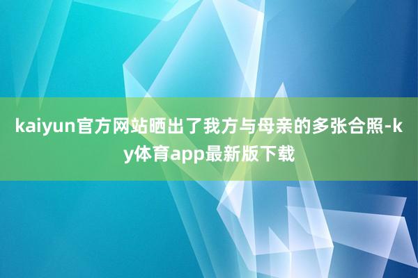 kaiyun官方网站晒出了我方与母亲的多张合照-ky体育app最新版下载