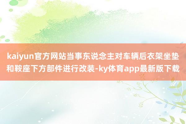 kaiyun官方网站当事东说念主对车辆后衣架坐垫和鞍座下方部件进行改装-ky体育app最新版下载