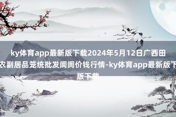 ky体育app最新版下载2024年5月12日广西田阳农副居品笼统批发阛阓价钱行情-ky体育app最新版下载