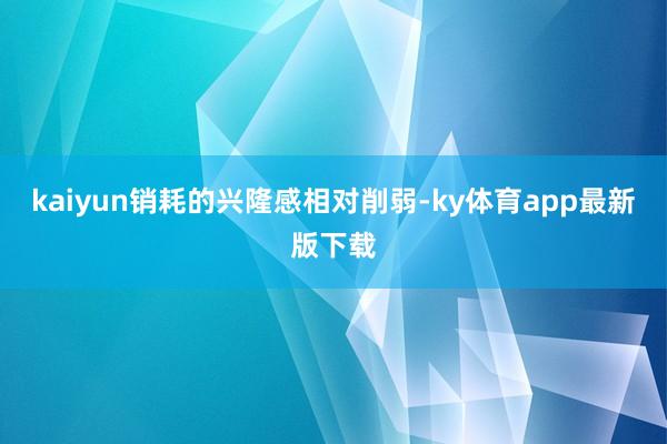 kaiyun销耗的兴隆感相对削弱-ky体育app最新版下载