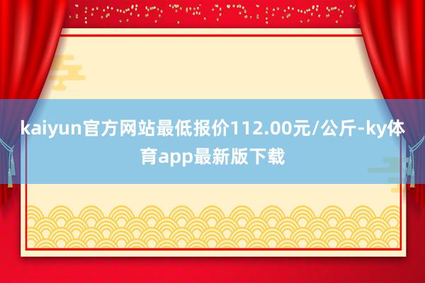 kaiyun官方网站最低报价112.00元/公斤-ky体育app最新版下载