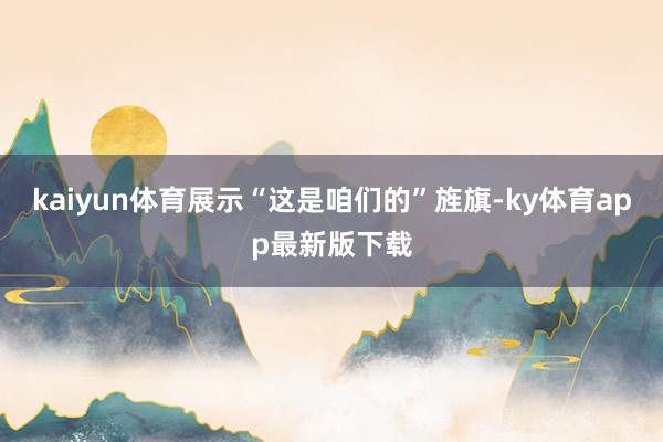 kaiyun体育展示“这是咱们的”旌旗-ky体育app最新版下载