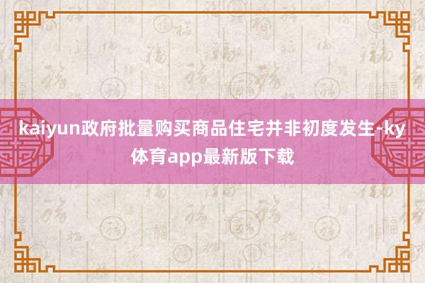 kaiyun政府批量购买商品住宅并非初度发生-ky体育app最新版下载