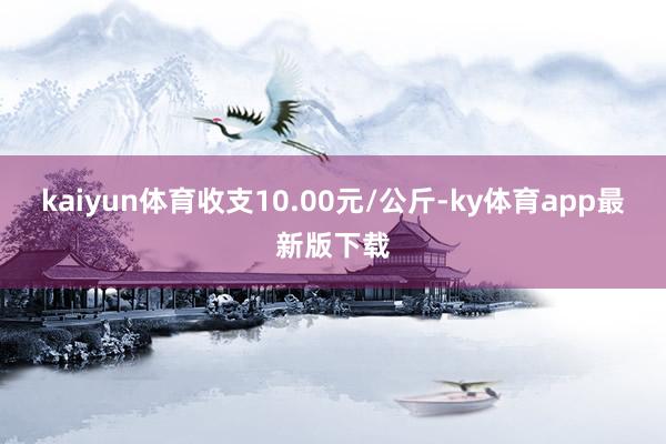 kaiyun体育收支10.00元/公斤-ky体育app最新版下载