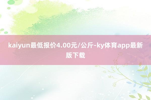 kaiyun最低报价4.00元/公斤-ky体育app最新版下载