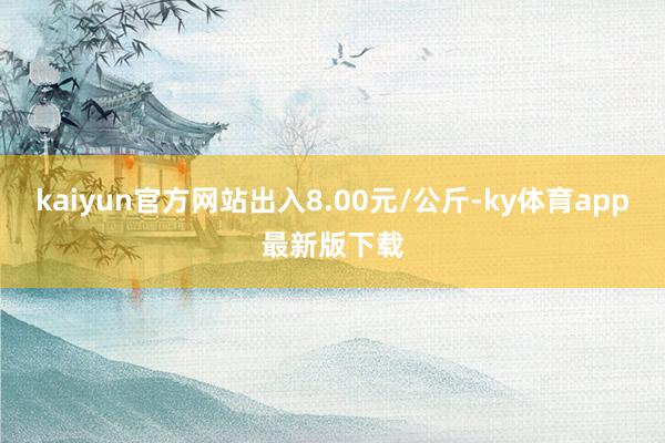 kaiyun官方网站出入8.00元/公斤-ky体育app最新版下载