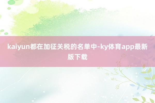 kaiyun都在加征关税的名单中-ky体育app最新版下载