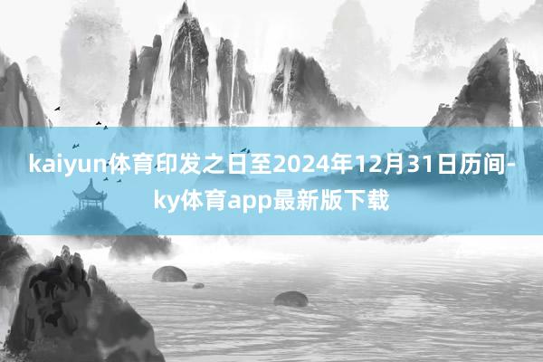 kaiyun体育印发之日至2024年12月31日历间-ky体育app最新版下载