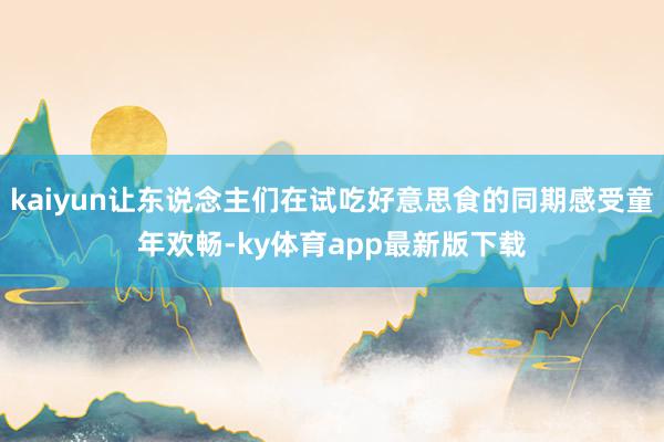 kaiyun让东说念主们在试吃好意思食的同期感受童年欢畅-ky体育app最新版下载