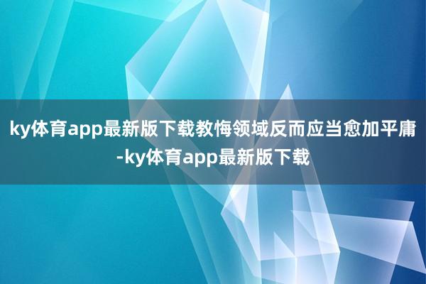 ky体育app最新版下载教悔领域反而应当愈加平庸-ky体育app最新版下载