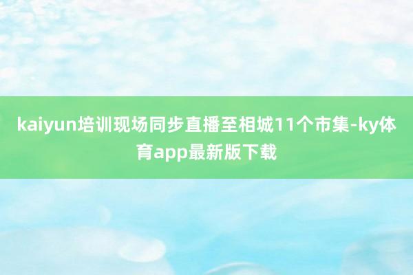 kaiyun培训现场同步直播至相城11个市集-ky体育app最新版下载