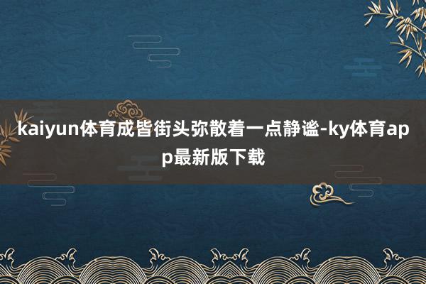 kaiyun体育成皆街头弥散着一点静谧-ky体育app最新版下载