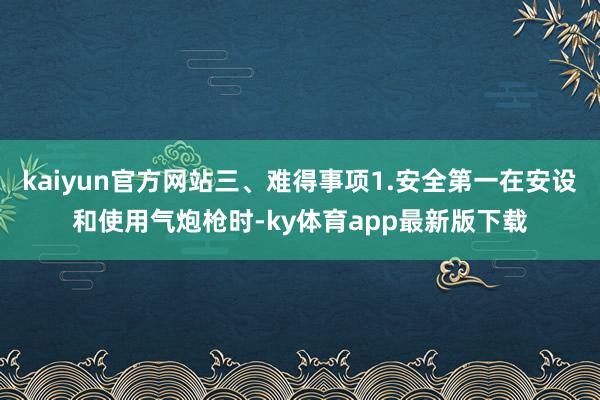 kaiyun官方网站三、难得事项1.安全第一在安设和使用气炮枪时-ky体育app最新版下载