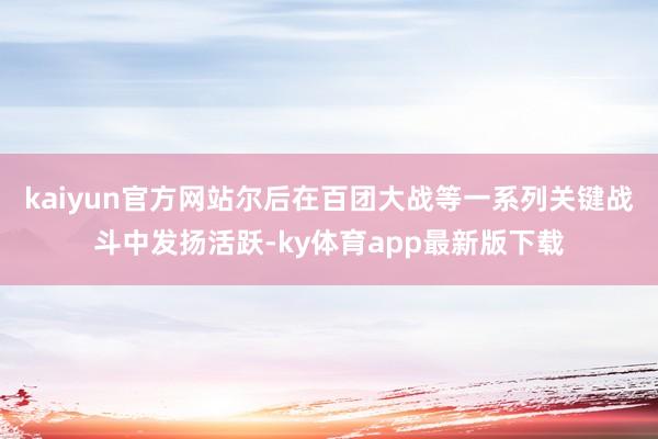 kaiyun官方网站尔后在百团大战等一系列关键战斗中发扬活跃-ky体育app最新版下载