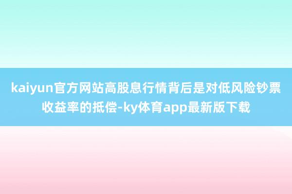 kaiyun官方网站高股息行情背后是对低风险钞票收益率的抵偿-ky体育app最新版下载