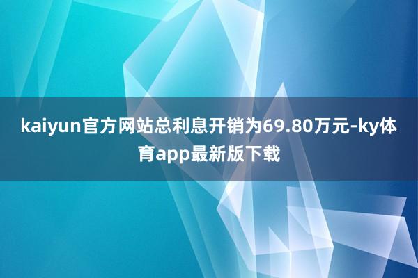 kaiyun官方网站总利息开销为69.80万元-ky体育app最新版下载