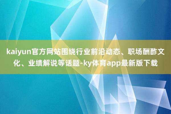 kaiyun官方网站围绕行业前沿动态、职场酬酢文化、业绩解说等话题-ky体育app最新版下载