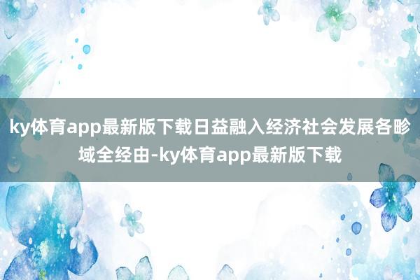 ky体育app最新版下载日益融入经济社会发展各畛域全经由-ky体育app最新版下载