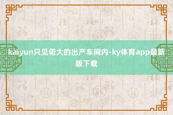 kaiyun只见偌大的出产车间内-ky体育app最新版下载