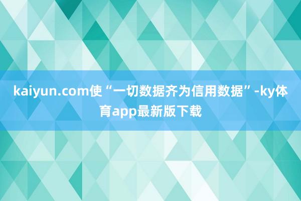 kaiyun.com使“一切数据齐为信用数据”-ky体育app最新版下载