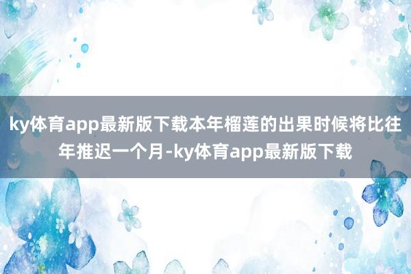 ky体育app最新版下载本年榴莲的出果时候将比往年推迟一个月-ky体育app最新版下载