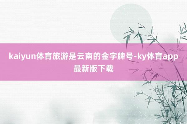 kaiyun体育旅游是云南的金字牌号-ky体育app最新版下载