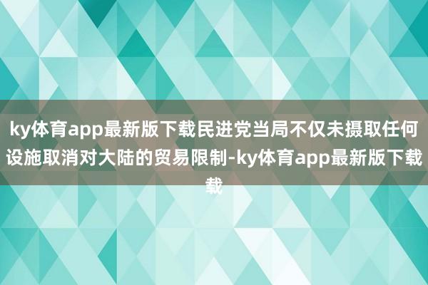 ky体育app最新版下载民进党当局不仅未摄取任何设施取消对大陆的贸易限制-ky体育app最新版下载