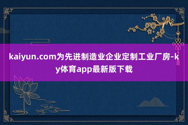 kaiyun.com为先进制造业企业定制工业厂房-ky体育app最新版下载