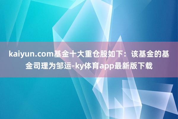 kaiyun.com基金十大重仓股如下：该基金的基金司理为邹运-ky体育app最新版下载