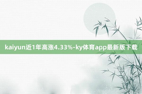 kaiyun近1年高涨4.33%-ky体育app最新版下载