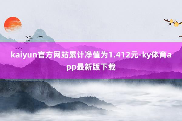 kaiyun官方网站累计净值为1.412元-ky体育app最新版下载