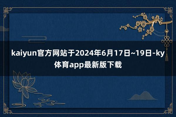 kaiyun官方网站于2024年6月17日~19日-ky体育app最新版下载