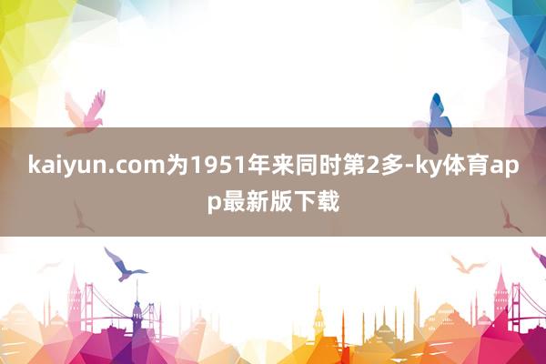 kaiyun.com为1951年来同时第2多-ky体育app最新版下载