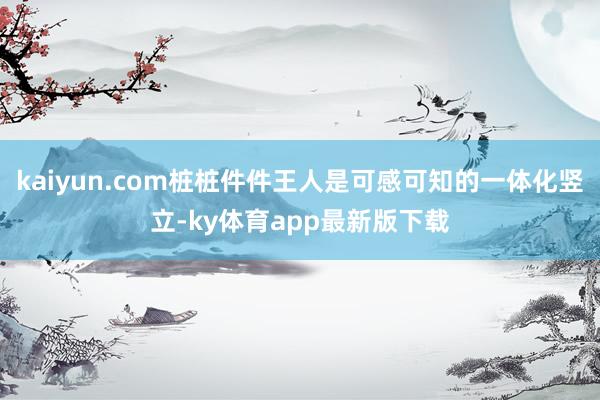 kaiyun.com桩桩件件王人是可感可知的一体化竖立-ky体育app最新版下载