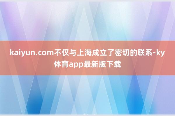 kaiyun.com不仅与上海成立了密切的联系-ky体育app最新版下载