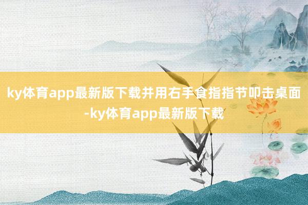 ky体育app最新版下载并用右手食指指节叩击桌面-ky体育app最新版下载