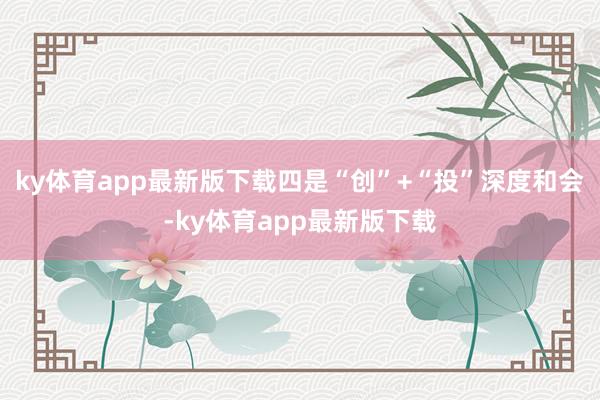 ky体育app最新版下载四是“创”+“投”深度和会-ky体育app最新版下载