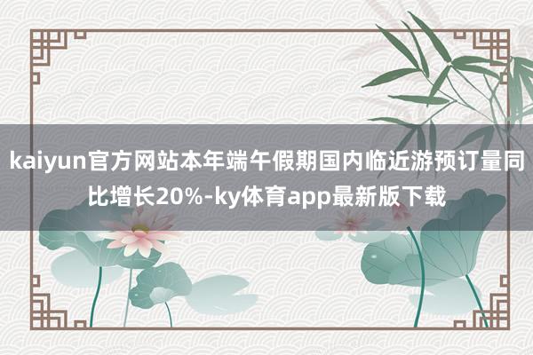 kaiyun官方网站本年端午假期国内临近游预订量同比增长20%-ky体育app最新版下载