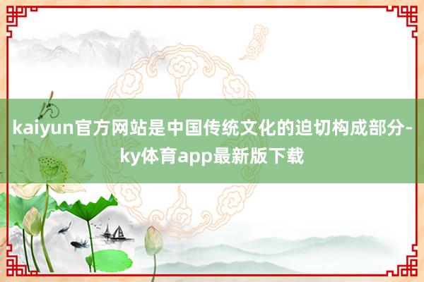 kaiyun官方网站是中国传统文化的迫切构成部分-ky体育app最新版下载