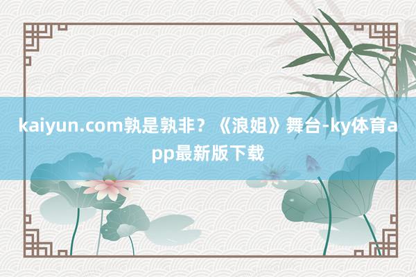 kaiyun.com孰是孰非？《浪姐》舞台-ky体育app最新版下载