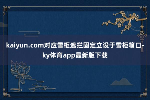 kaiyun.com对应雪柜遮拦固定立设于雪柜箱口-ky体育app最新版下载