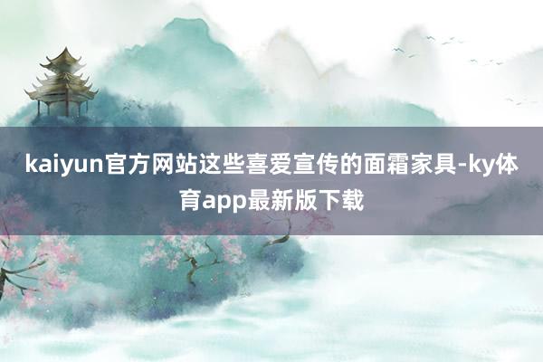 kaiyun官方网站这些喜爱宣传的面霜家具-ky体育app最新版下载