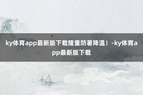 ky体育app最新版下载隆重防暑降温！-ky体育app最新版下载