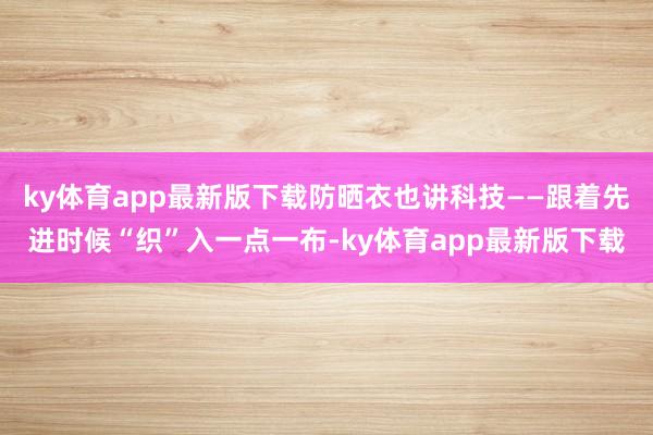 ky体育app最新版下载防晒衣也讲科技——跟着先进时候“织”入一点一布-ky体育app最新版下载