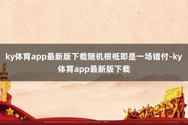 ky体育app最新版下载随机根柢即是一场错付-ky体育app最新版下载