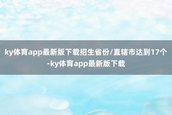 ky体育app最新版下载招生省份/直辖市达到17个-ky体育app最新版下载