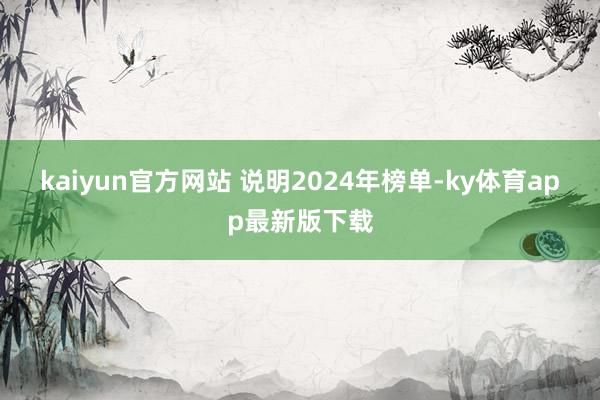 kaiyun官方网站 　　说明2024年榜单-ky体育app最新版下载