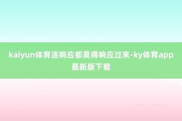 kaiyun体育连响应都莫得响应过来-ky体育app最新版下载