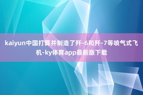 kaiyun中国打算并制造了歼-6和歼-7等喷气式飞机-ky体育app最新版下载